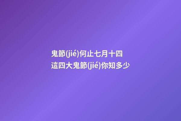 鬼節(jié)何止七月十四 這四大鬼節(jié)你知多少